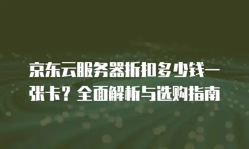 京东云服务器折扣多少钱一张卡？全面解析与选购指南