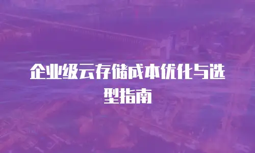 企业级云存储成本优化与选型指南