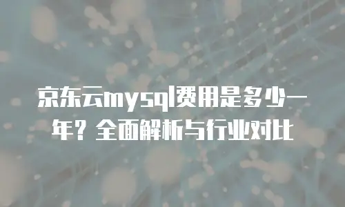 京东云mysql费用是多少一年？全面解析与行业对比
