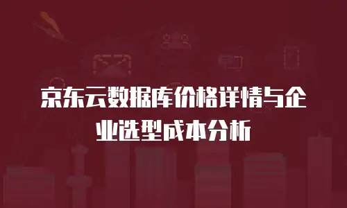 京东云数据库价格详情与企业选型成本分析