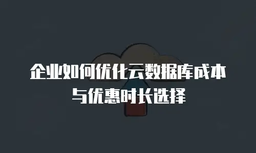 企业如何优化云数据库成本与优惠时长选择