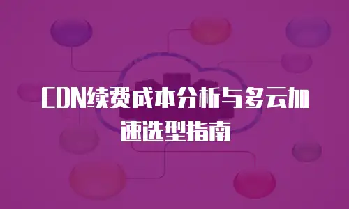 CDN续费成本分析与多云加速选型指南