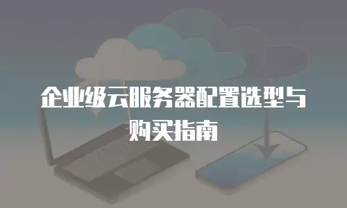 企业级云服务器配置选型与购买指南