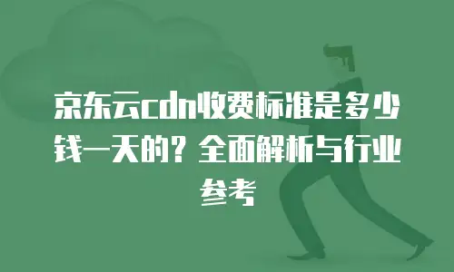 京东云cdn收费标准是多少钱一天的？全面解析与行业参考
