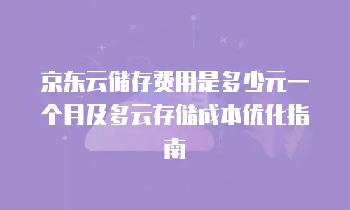 京东云储存费用是多少元一个月及多云存储成本优化指南