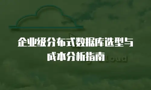企业级分布式数据库选型与成本分析指南
