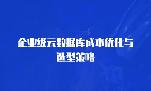 企业级云数据库成本优化与选型策略
