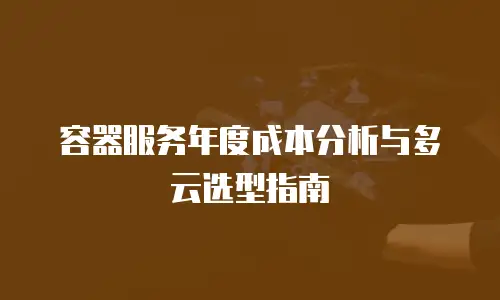 容器服务年度成本分析与多云选型指南