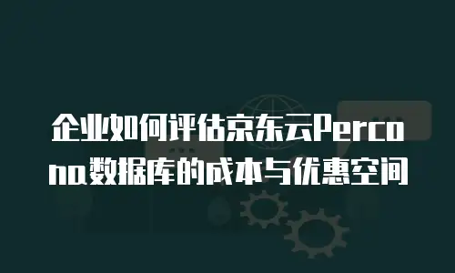 企业如何评估京东云Percona数据库的成本与优惠空间