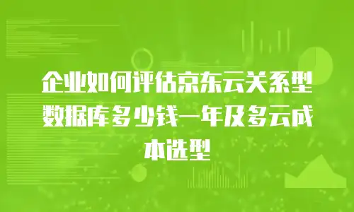 企业如何评估京东云关系型数据库多少钱一年及多云成本选型