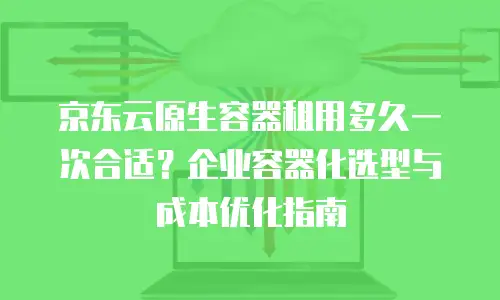 京东云原生容器租用多久一次合适？企业容器化选型与成本优化指南
