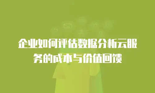 企业如何评估数据分析云服务的成本与价值回馈