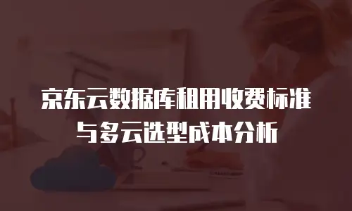 京东云数据库租用收费标准与多云选型成本分析