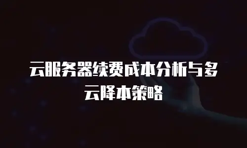 云服务器续费成本分析与多云降本策略