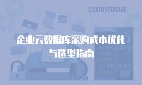 企业云数据库采购成本优化与选型指南