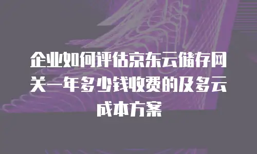 企业如何评估京东云储存网关一年多少钱收费的及多云成本方案