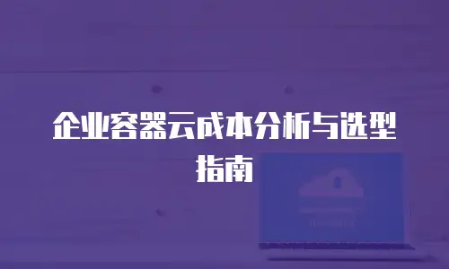企业容器云成本分析与选型指南
