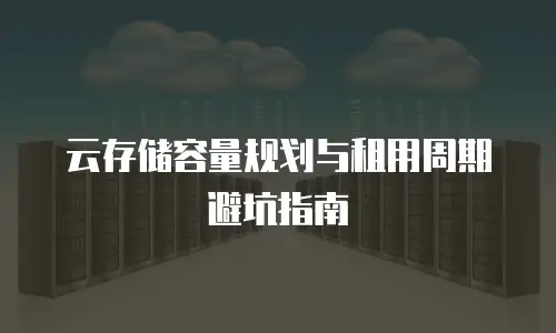 云存储容量规划与租用周期避坑指南