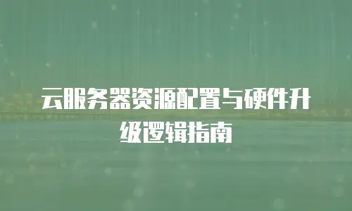 云服务器资源配置与硬件升级逻辑指南