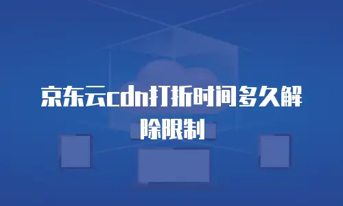 京东云cdn打折时间多久解除限制