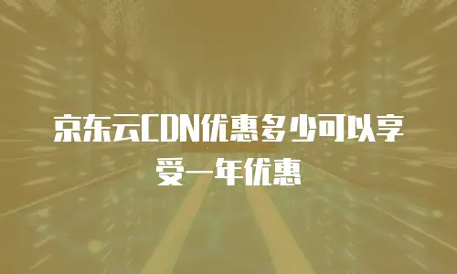 京东云CDN优惠多少可以享受一年优惠