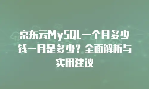京东云MySQL一个月多少钱一月是多少？全面解析与实用建议