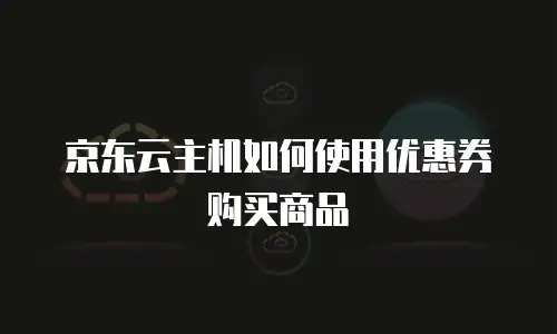 京东云主机如何使用优惠券购买商品