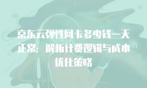 京东云弹性网卡多少钱一天正常：解析计费逻辑与成本优化策略