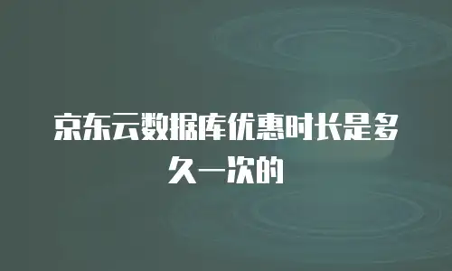 京东云数据库优惠时长是多久一次的