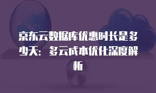 京东云数据库优惠时长是多少天：多云成本优化深度解析