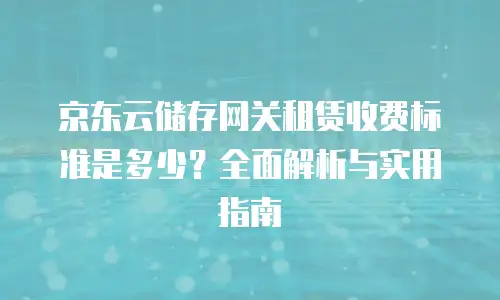 京东云储存网关租赁收费标准是多少？全面解析与实用指南