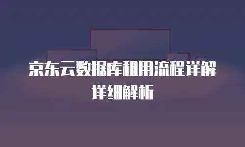 京东云数据库租用流程详解详细解析