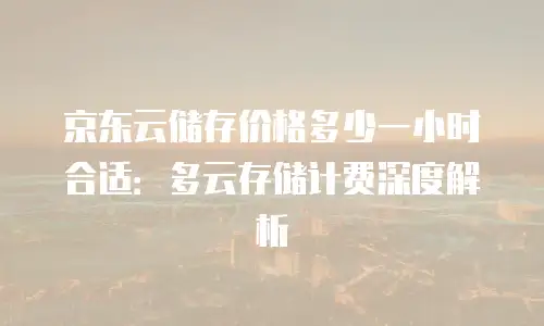 京东云储存价格多少一小时合适：多云存储计费深度解析