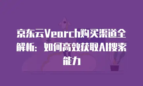 京东云Vearch购买渠道全解析：如何高效获取AI搜索能力