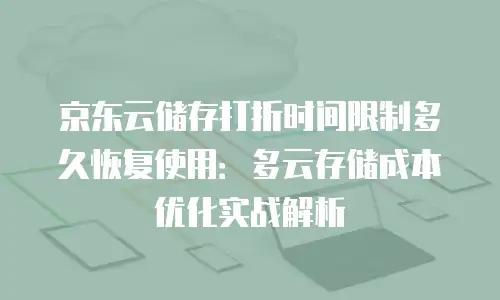 京东云储存打折时间限制多久恢复使用：多云存储成本优化实战解析