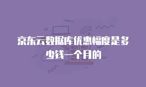 京东云数据库优惠幅度是多少钱一个月的
