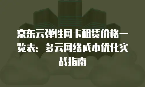京东云弹性网卡租赁价格一览表：多云网络成本优化实战指南