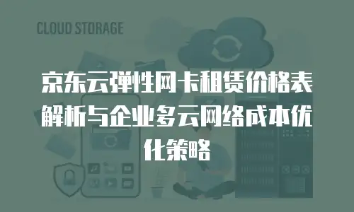 京东云弹性网卡租赁价格表解析与企业多云网络成本优化策略