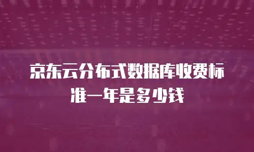 京东云分布式数据库收费标准一年是多少钱