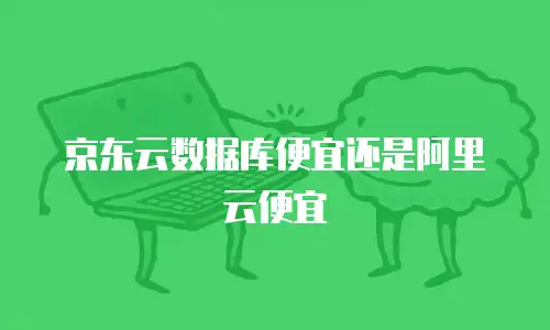 京东云数据库便宜还是阿里云便宜