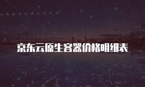 京东云原生容器价格明细表