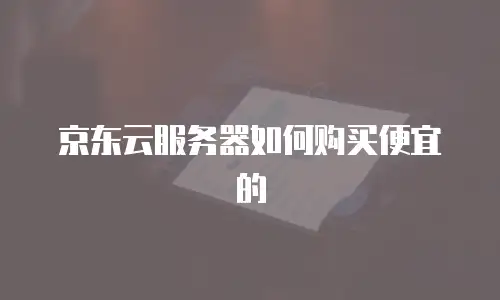 京东云服务器如何购买便宜的
