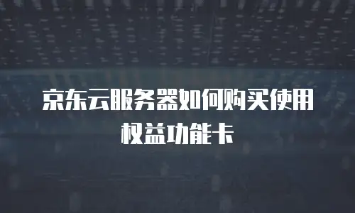 京东云服务器如何购买使用权益功能卡