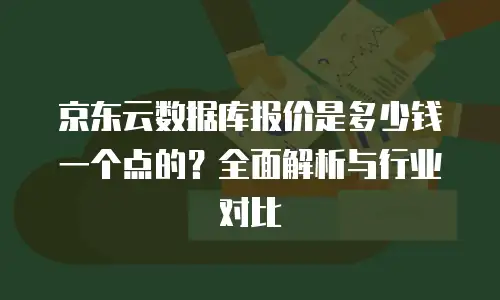 京东云数据库报价是多少钱一个点的？全面解析与行业对比