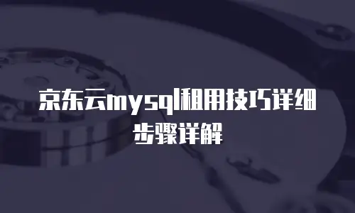 京东云mysql租用技巧详细步骤详解