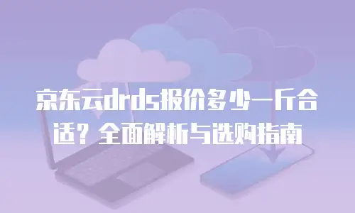 京东云drds报价多少一斤合适？全面解析与选购指南