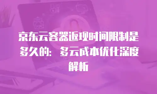 京东云容器返现时间限制是多久的：多云成本优化深度解析