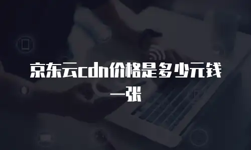 京东云cdn价格是多少元钱一张