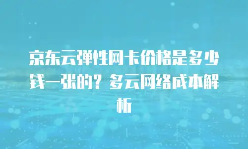 京东云弹性网卡价格是多少钱一张的？多云网络成本解析