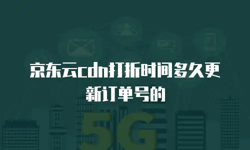 京东云cdn打折时间多久更新订单号的